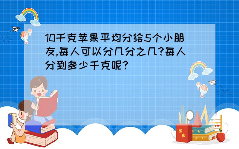 10千克苹果平均分给5个小朋友,每人可以分几分之几?每人分到多少千克呢?