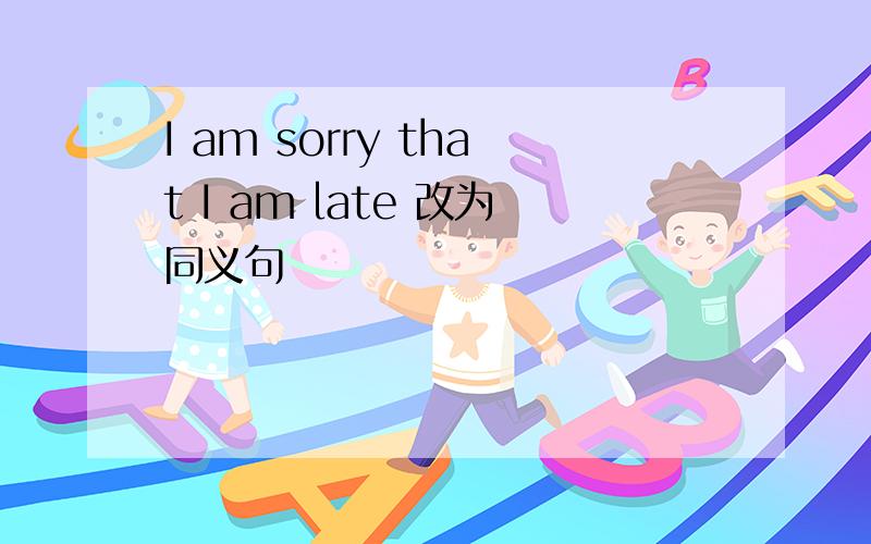 I am sorry that I am late 改为同义句