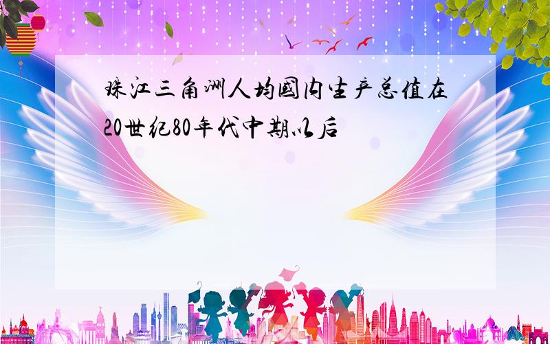 珠江三角洲人均国内生产总值在20世纪80年代中期以后