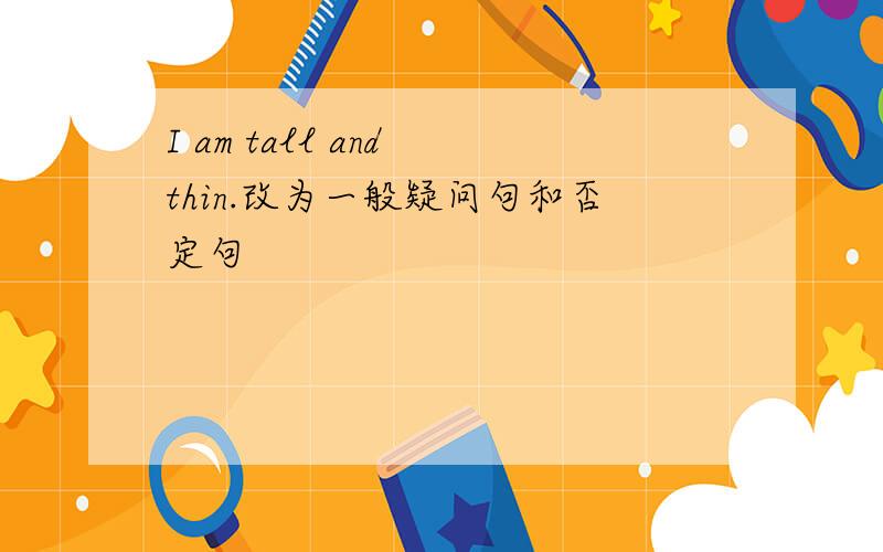 I am tall and thin.改为一般疑问句和否定句