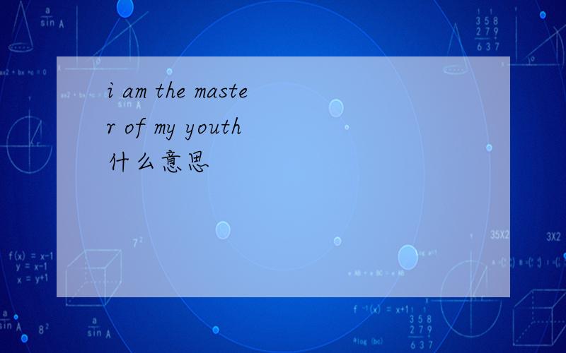 i am the master of my youth 什么意思