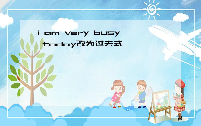 i am very busy today改为过去式