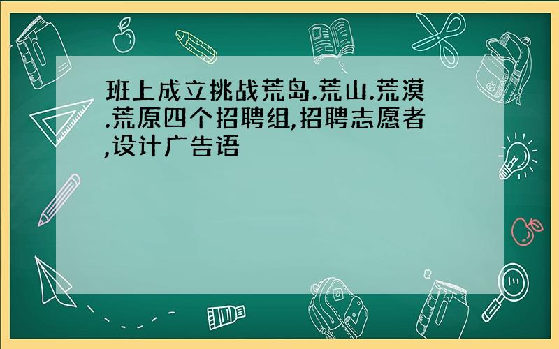 班上成立挑战荒岛.荒山.荒漠.荒原四个招聘组,招聘志愿者,设计广告语