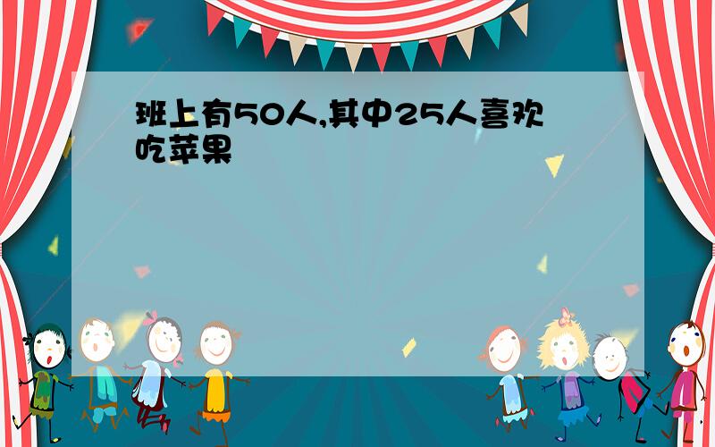 班上有50人,其中25人喜欢吃苹果