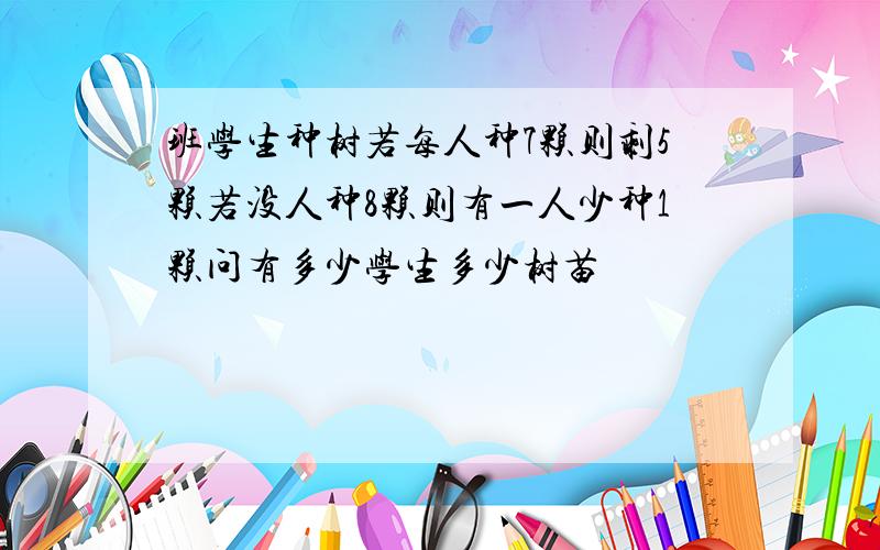 班学生种树若每人种7颗则剩5颗若没人种8颗则有一人少种1颗问有多少学生多少树苗