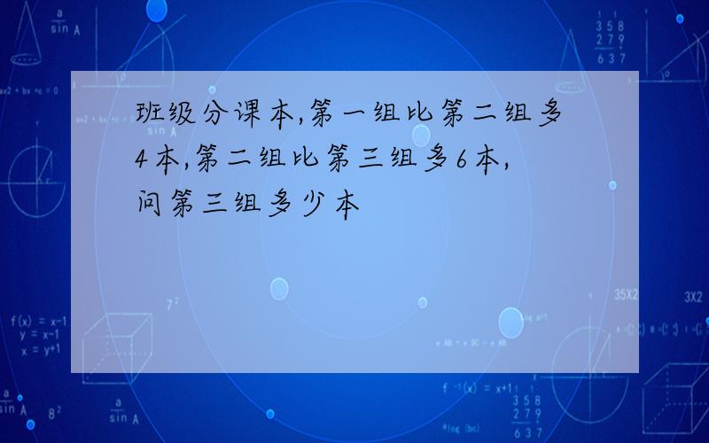 班级分课本,第一组比第二组多4本,第二组比第三组多6本,问第三组多少本