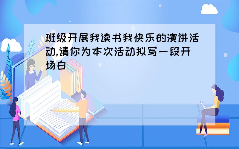 班级开展我读书我快乐的演讲活动,请你为本次活动拟写一段开场白