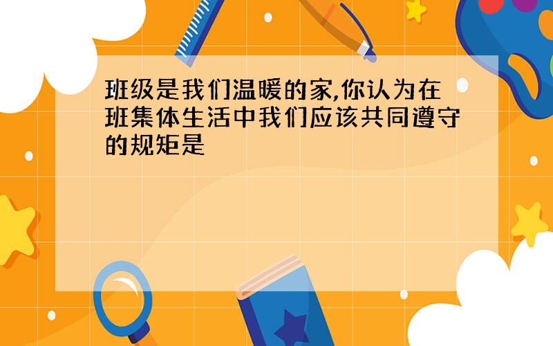 班级是我们温暖的家,你认为在班集体生活中我们应该共同遵守的规矩是