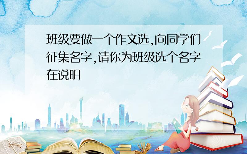 班级要做一个作文选,向同学们征集名字,请你为班级选个名字在说明