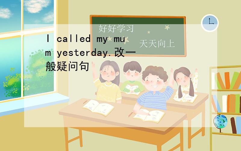 I called my mum yesterday.改一般疑问句