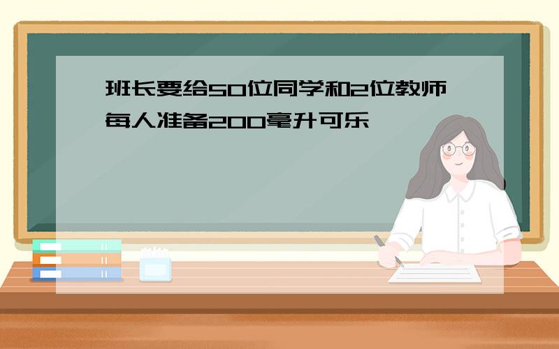 班长要给50位同学和2位教师每人准备200毫升可乐