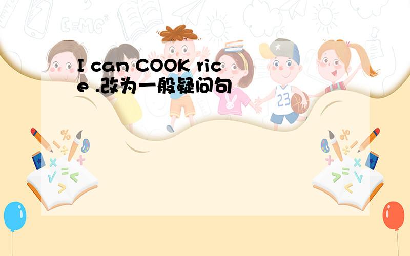 I can COOK rice .改为一般疑问句