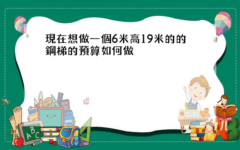 現在想做一個6米高19米的的鋼梯的預算如何做