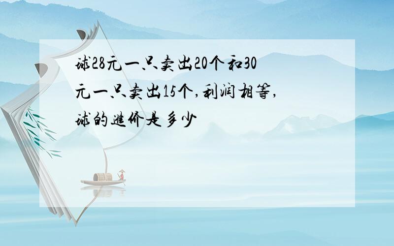 球28元一只卖出20个和30元一只卖出15个,利润相等,球的进价是多少