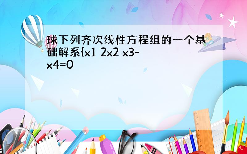 球下列齐次线性方程组的一个基础解系{x1 2x2 x3-x4=0