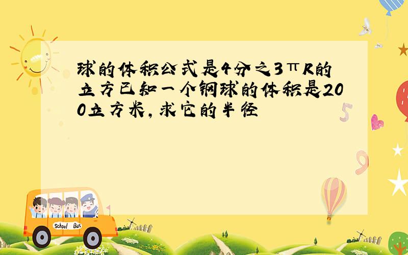 球的体积公式是4分之3πR的立方已知一个钢球的体积是200立方米,求它的半径