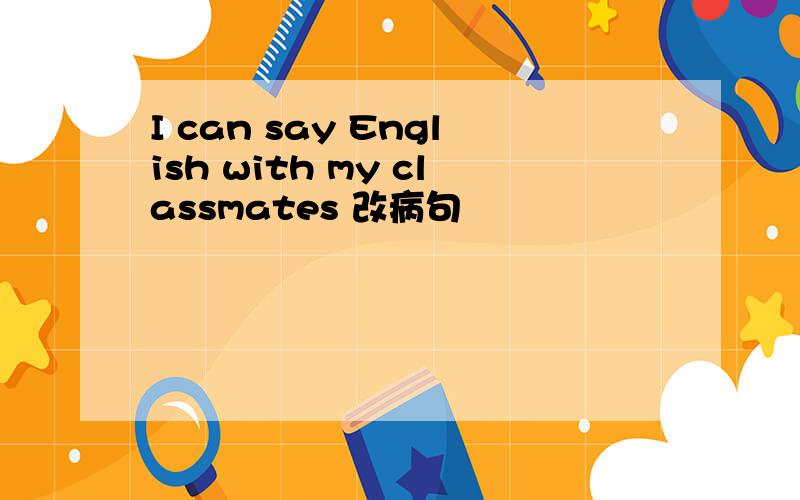 I can say English with my classmates 改病句