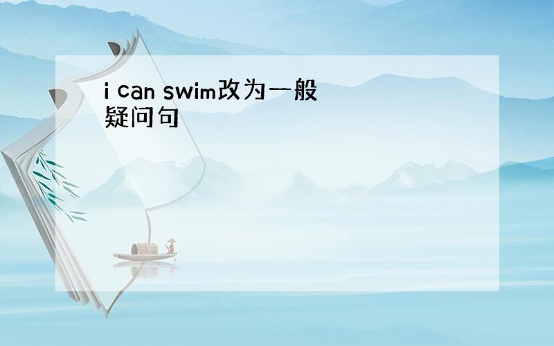 i can swim改为一般疑问句