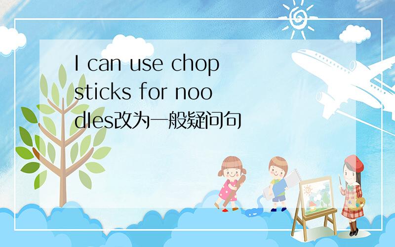 I can use chopsticks for noodIes改为一般疑问句