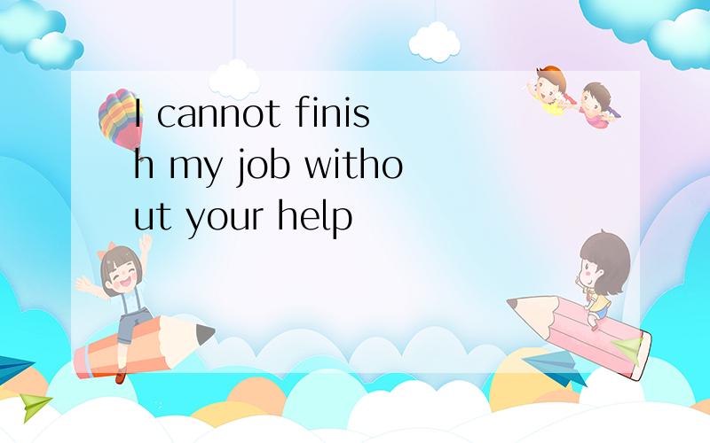 I cannot finish my job without your help