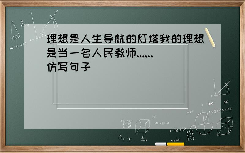 理想是人生导航的灯塔我的理想是当一名人民教师......仿写句子