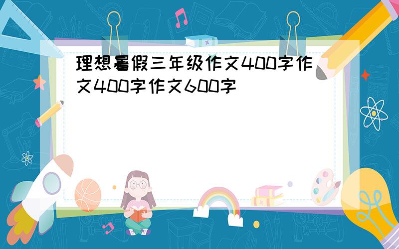 理想暑假三年级作文400字作文400字作文600字