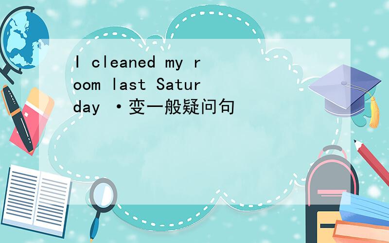 I cleaned my room last Saturday ·变一般疑问句