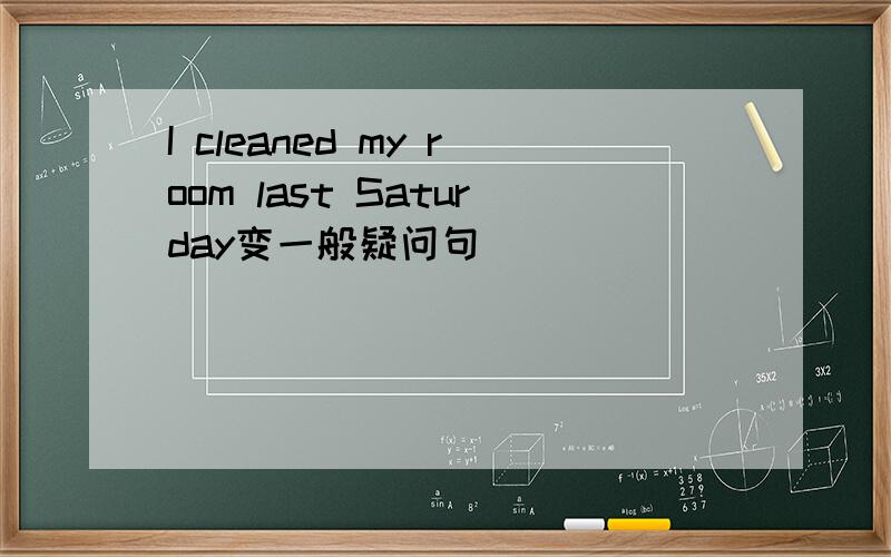 I cleaned my room last Saturday变一般疑问句