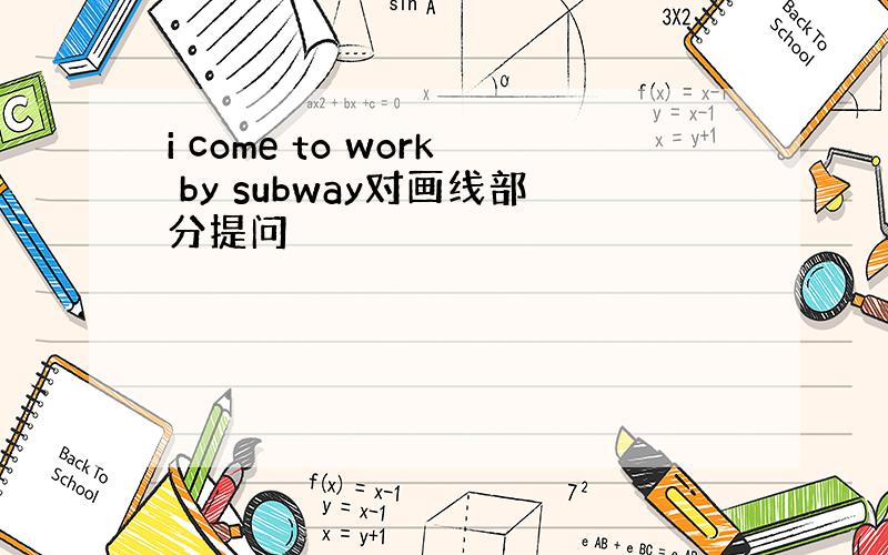 i come to work by subway对画线部分提问