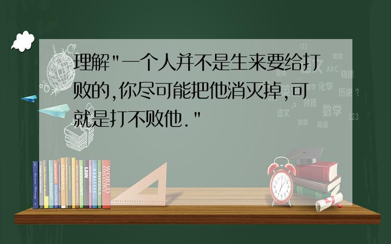 理解"一个人并不是生来要给打败的,你尽可能把他消灭掉,可就是打不败他."