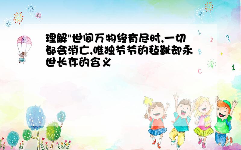 理解"世间万物终有尽时,一切都会消亡,唯独爷爷的毡靴却永世长存的含义