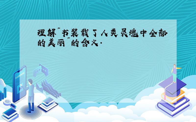 理解"书装载了人类灵魂中全部的美丽"的含义.