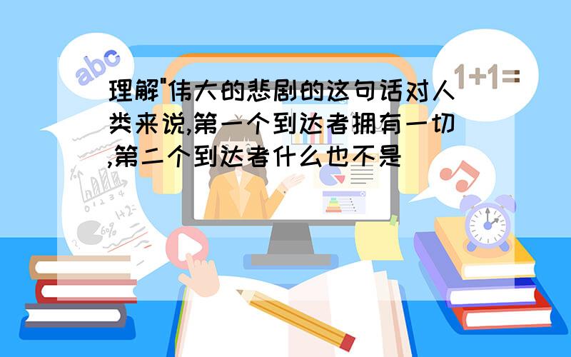 理解"伟大的悲剧的这句话对人类来说,第一个到达者拥有一切,第二个到达者什么也不是