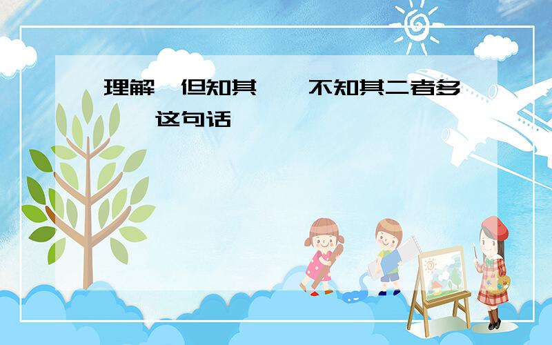 理解"但知其一,不知其二者多矣,这句话,