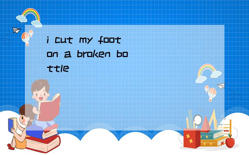 i cut my foot on a broken bottle