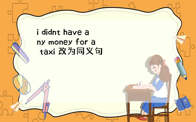 i didnt have any money for a taxi 改为同义句