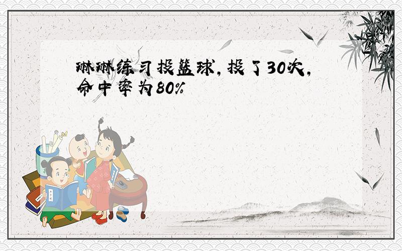 琳琳练习投篮球,投了30次,命中率为80%