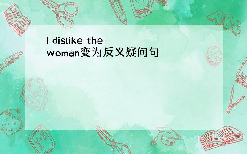 I dislike the woman变为反义疑问句