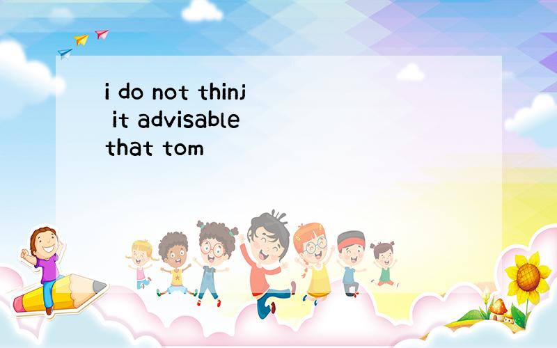 i do not thinj it advisable that tom