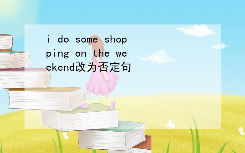 i do some shopping on the weekend改为否定句