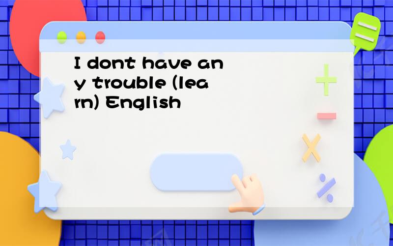 I dont have any trouble (learn) English