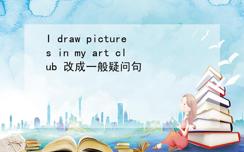 I draw pictures in my art club 改成一般疑问句