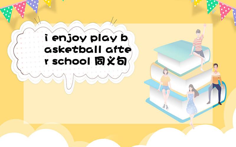 i enjoy play basketball after school 同义句