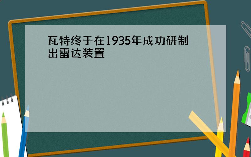 瓦特终于在1935年成功研制出雷达装置