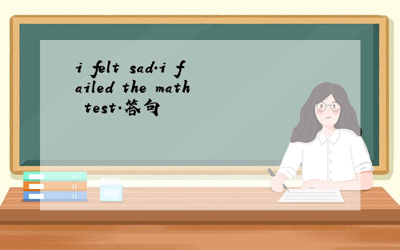 i felt sad.i failed the math test.答句