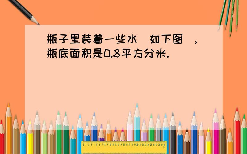 瓶子里装着一些水(如下图),瓶底面积是0.8平方分米.