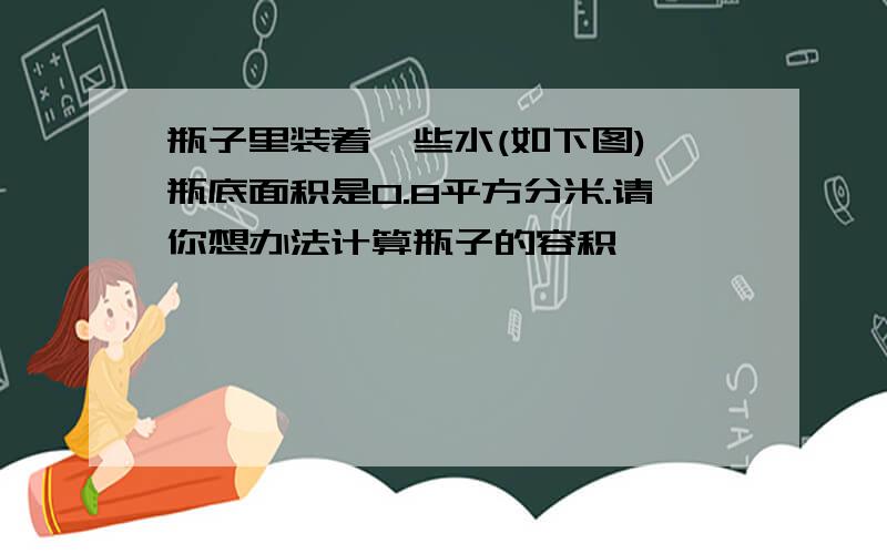 瓶子里装着一些水(如下图),瓶底面积是0.8平方分米.请你想办法计算瓶子的容积