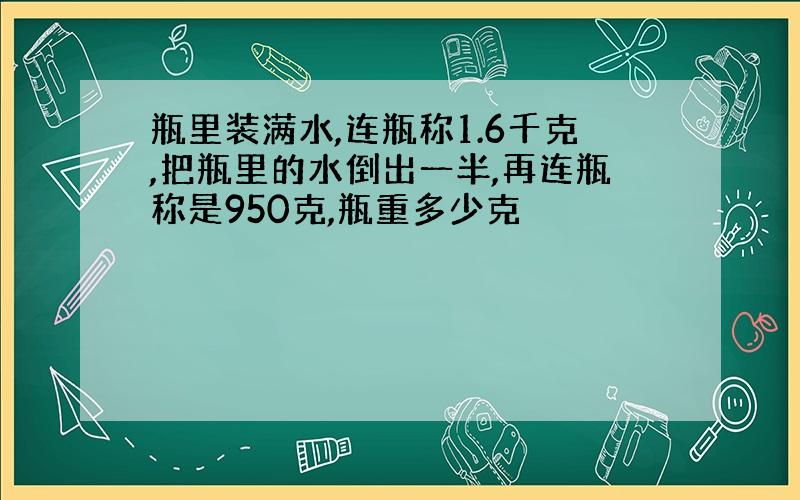 瓶里装满水,连瓶称1.6千克,把瓶里的水倒出一半,再连瓶称是950克,瓶重多少克