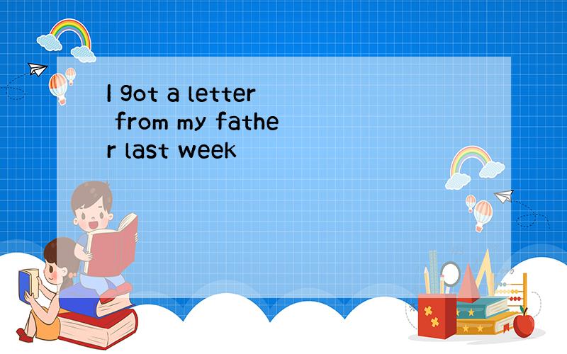 I got a letter from my father last week