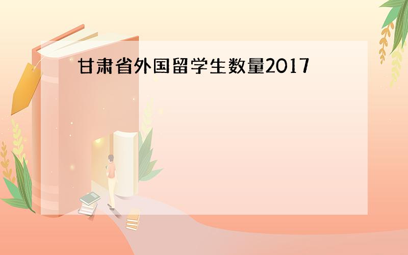 甘肃省外国留学生数量2017